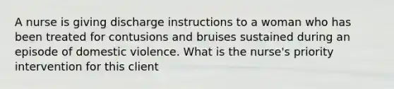 A nurse is giving discharge instructions to a woman who has been treated for contusions and bruises sustained during an episode of domestic violence. What is the nurse's priority intervention for this client