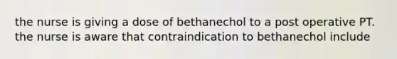 the nurse is giving a dose of bethanechol to a post operative PT. the nurse is aware that contraindication to bethanechol include