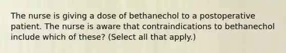 The nurse is giving a dose of bethanechol to a postoperative patient. The nurse is aware that contraindications to bethanechol include which of these? (Select all that apply.)