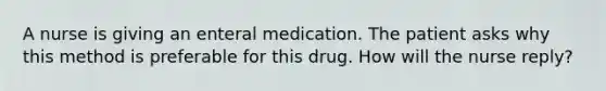 A nurse is giving an enteral medication. The patient asks why this method is preferable for this drug. How will the nurse reply?