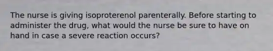 The nurse is giving isoproterenol parenterally. Before starting to administer the drug, what would the nurse be sure to have on hand in case a severe reaction occurs?