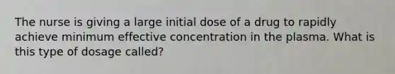 The nurse is giving a large initial dose of a drug to rapidly achieve minimum effective concentration in the plasma. What is this type of dosage called?