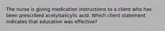 The nurse is giving medication instructions to a client who has been prescribed acetylsalicylic acid. Which client statement indicates that education was effective?