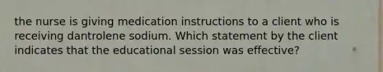 the nurse is giving medication instructions to a client who is receiving dantrolene sodium. Which statement by the client indicates that the educational session was effective?