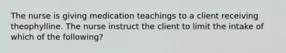 The nurse is giving medication teachings to a client receiving theophylline. The nurse instruct the client to limit the intake of which of the following?