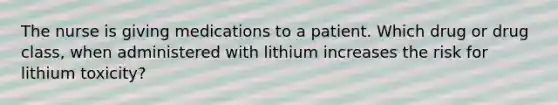 The nurse is giving medications to a patient. Which drug or drug class, when administered with lithium increases the risk for lithium toxicity?