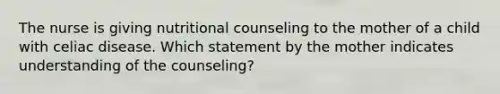 The nurse is giving nutritional counseling to the mother of a child with celiac disease. Which statement by the mother indicates understanding of the counseling?