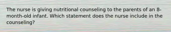 The nurse is giving nutritional counseling to the parents of an 8-month-old infant. Which statement does the nurse include in the counseling?