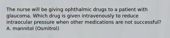 The nurse will be giving ophthalmic drugs to a patient with glaucoma. Which drug is given intravenously to reduce intraocular pressure when other medications are not successful? A. mannitol (Osmitrol)