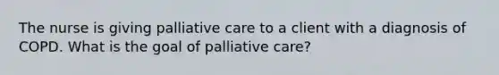 The nurse is giving palliative care to a client with a diagnosis of COPD. What is the goal of palliative care?