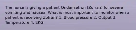 The nurse is giving a patient Ondansetron (Zofran) for severe vomiting and nausea. What is most important to monitor when a patient is receiving Zofran? 1. Blood pressure 2. Output 3. Temperature 4. EKG