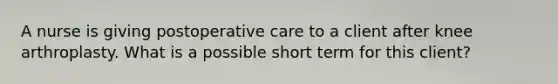 A nurse is giving postoperative care to a client after knee arthroplasty. What is a possible short term for this client?