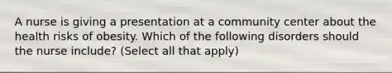 A nurse is giving a presentation at a community center about the health risks of obesity. Which of the following disorders should the nurse include? (Select all that apply)