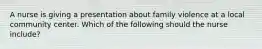 A nurse is giving a presentation about family violence at a local community center. Which of the following should the nurse include?