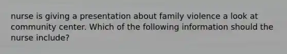 nurse is giving a presentation about family violence a look at community center. Which of the following information should the nurse include?