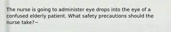 The nurse is going to administer eye drops into the eye of a confused elderly patient. What safety precautions should the nurse take?~