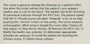 The nurse is going to change the dressing on a patient's PICC line when the nurse notices that the patient's arm appears swollen and is cool to the touch. The patient has been receiving IV parenteral nutrition through the PICC line. The patient states that the IV infusion pump has been "beeping" a lot, so he kept pushing the "silence" button on the pump. The nurse suspects extravasation. What actions should the nurse take? (Select all that apply.) A) Stop the IV infusion. B) Remove the PICC line. C) Notify the health care provider. D) Administer appropriate antidote per protocol. E) Scold the patient for touching the infusion pump. F) Obtain blood cultures.