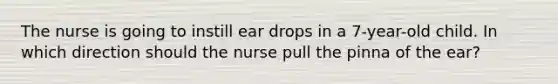 The nurse is going to instill ear drops in a 7-year-old child. In which direction should the nurse pull the pinna of the ear?