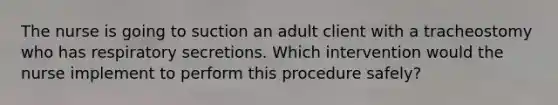 The nurse is going to suction an adult client with a tracheostomy who has respiratory secretions. Which intervention would the nurse implement to perform this procedure safely?