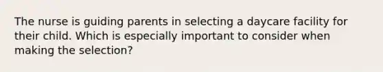 The nurse is guiding parents in selecting a daycare facility for their child. Which is especially important to consider when making the selection?