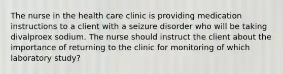 The nurse in the health care clinic is providing medication instructions to a client with a seizure disorder who will be taking divalproex sodium. The nurse should instruct the client about the importance of returning to the clinic for monitoring of which laboratory study?