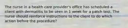 The nurse in a health care provider's office has scheduled a client with dermatitis to be seen in 1 week for a patch test. The nurse should reinforce instructions to the client to do which action before the procedure?