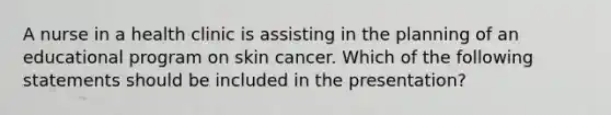 A nurse in a health clinic is assisting in the planning of an educational program on skin cancer. Which of the following statements should be included in the presentation?