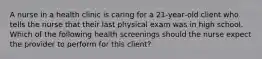 A nurse in a health clinic is caring for a 21‑year‑old client who tells the nurse that their last physical exam was in high school. Which of the following health screenings should the nurse expect the provider to perform for this client?