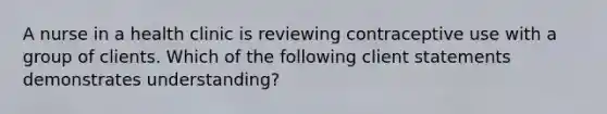 A nurse in a health clinic is reviewing contraceptive use with a group of clients. Which of the following client statements demonstrates understanding?