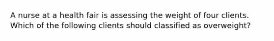 A nurse at a health fair is assessing the weight of four clients. Which of the following clients should classified as overweight?