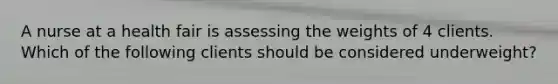 A nurse at a health fair is assessing the weights of 4 clients. Which of the following clients should be considered underweight?