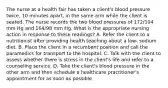 The nurse at a health fair has taken a client's blood pressure twice, 10 minutes apart, in the same arm while the client is seated. The nurse records the two blood pressures of 172/104 mm Hg and 164/98 mm Hg. What is the appropriate nursing action in response to these readings? A. Refer the client to a nutritionist after providing health teaching about a low- sodium diet. B. Place the client in a recumbent position and call the paramedics for transport to the hospital. C. Talk with the client to assess whether there is stress in the client's life and refer to a counseling service. D. Take the client's blood pressure in the other arm and then schedule a healthcare practitioner's appointment for as soon as possible