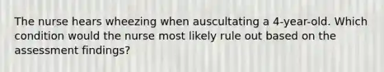 The nurse hears wheezing when auscultating a 4-year-old. Which condition would the nurse most likely rule out based on the assessment findings?