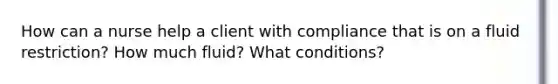 How can a nurse help a client with compliance that is on a fluid restriction? How much fluid? What conditions?