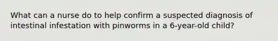 What can a nurse do to help confirm a suspected diagnosis of intestinal infestation with pinworms in a 6-year-old child?