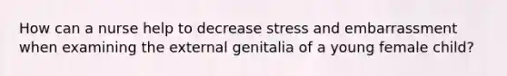 How can a nurse help to decrease stress and embarrassment when examining the external genitalia of a young female child?