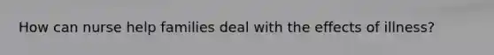 How can nurse help families deal with the effects of illness?