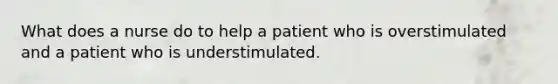 What does a nurse do to help a patient who is overstimulated and a patient who is understimulated.