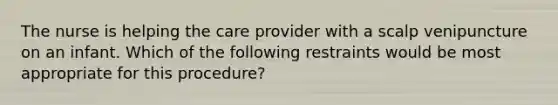 The nurse is helping the care provider with a scalp venipuncture on an infant. Which of the following restraints would be most appropriate for this procedure?