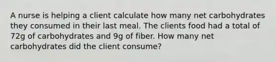 A nurse is helping a client calculate how many net carbohydrates they consumed in their last meal. The clients food had a total of 72g of carbohydrates and 9g of fiber. How many net carbohydrates did the client consume?