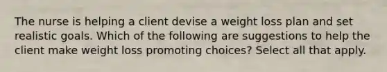 The nurse is helping a client devise a weight loss plan and set realistic goals. Which of the following are suggestions to help the client make weight loss promoting choices? Select all that apply.