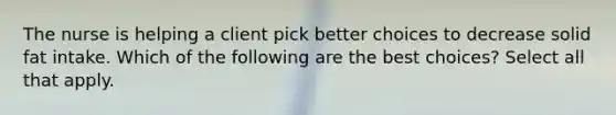 The nurse is helping a client pick better choices to decrease solid fat intake. Which of the following are the best choices? Select all that apply.