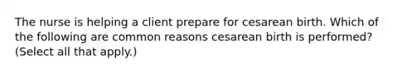 The nurse is helping a client prepare for cesarean birth. Which of the following are common reasons cesarean birth is performed? (Select all that apply.)