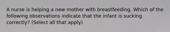 A nurse is helping a new mother with breastfeeding. Which of the following observations indicate that the infant is sucking correctly? (Select all that apply)