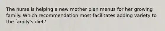 The nurse is helping a new mother plan menus for her growing family. Which recommendation most facilitates adding variety to the family's diet?