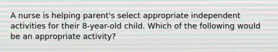 A nurse is helping parent's select appropriate independent activities for their 8-year-old child. Which of the following would be an appropriate activity?