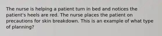 The nurse is helping a patient turn in bed and notices the patient's heels are red. The nurse places the patient on precautions for skin breakdown. This is an example of what type of planning?