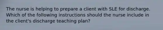 The nurse is helping to prepare a client with SLE for discharge. Which of the following instructions should the nurse include in the client's discharge teaching plan?