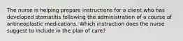 The nurse is helping prepare instructions for a client who has developed stomatitis following the administration of a course of antineoplastic medications. Which instruction does the nurse suggest to include in the plan of care?