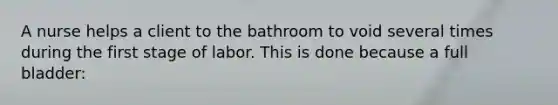 A nurse helps a client to the bathroom to void several times during the first stage of labor. This is done because a full bladder: